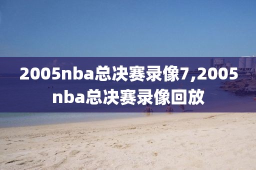 2005nba总决赛录像7,2005nba总决赛录像回放