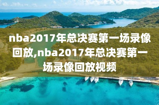 nba2017年总决赛第一场录像回放,nba2017年总决赛第一场录像回放视频