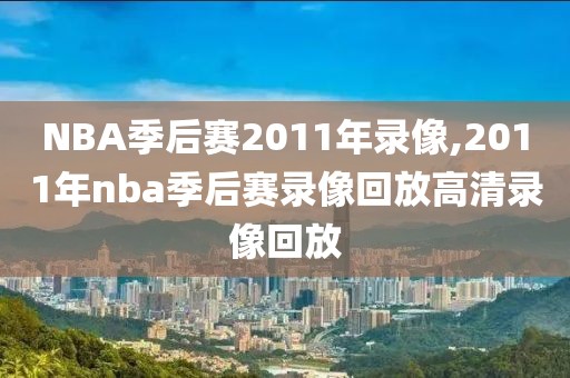NBA季后赛2011年录像,2011年nba季后赛录像回放高清录像回放