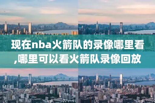 现在nba火箭队的录像哪里看,哪里可以看火箭队录像回放