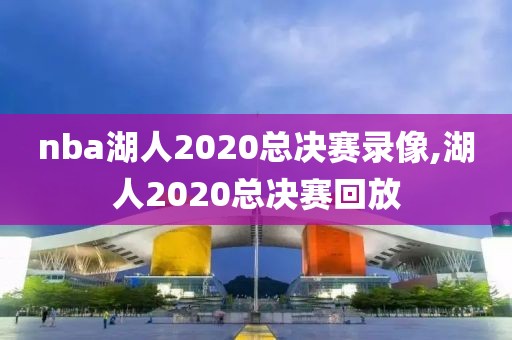 nba湖人2020总决赛录像,湖人2020总决赛回放