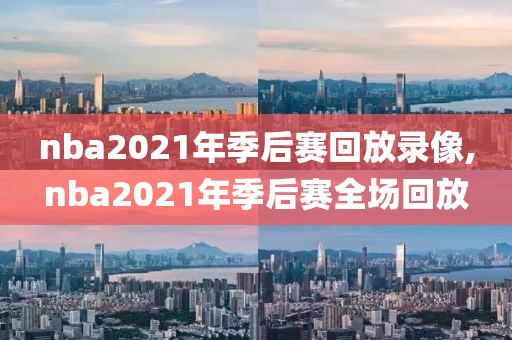 nba2021年季后赛回放录像,nba2021年季后赛全场回放