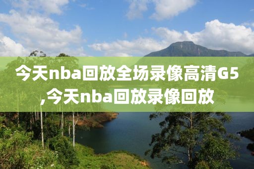 今天nba回放全场录像高清G5,今天nba回放录像回放