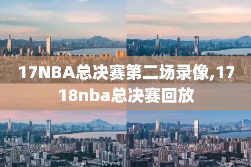 17NBA总决赛第二场录像,1718nba总决赛回放