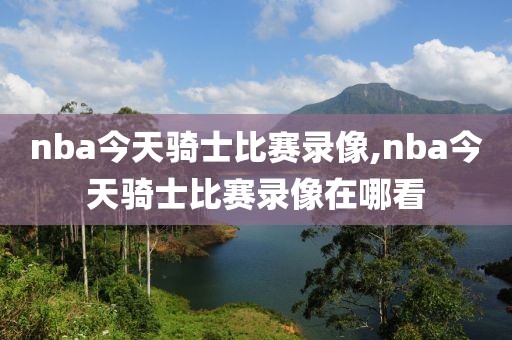 nba今天骑士比赛录像,nba今天骑士比赛录像在哪看