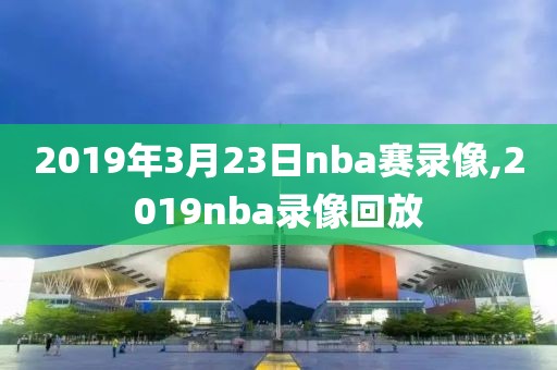 2019年3月23日nba赛录像,2019nba录像回放