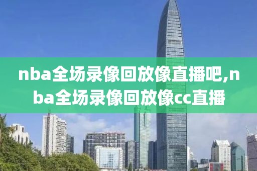 nba全场录像回放像直播吧,nba全场录像回放像cc直播