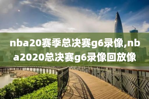 nba20赛季总决赛g6录像,nba2020总决赛g6录像回放像