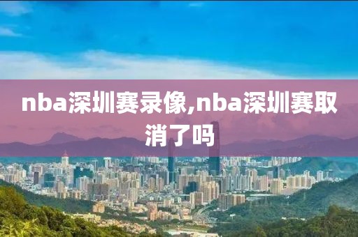 nba深圳赛录像,nba深圳赛取消了吗