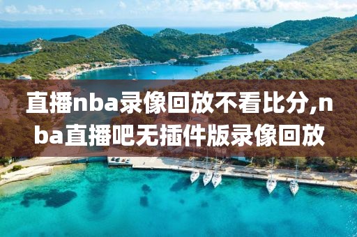 直播nba录像回放不看比分,nba直播吧无插件版录像回放