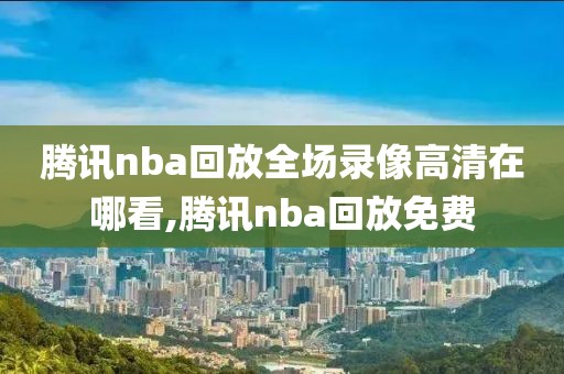 腾讯nba回放全场录像高清在哪看,腾讯nba回放免费
