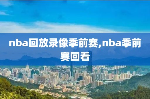 nba回放录像季前赛,nba季前赛回看