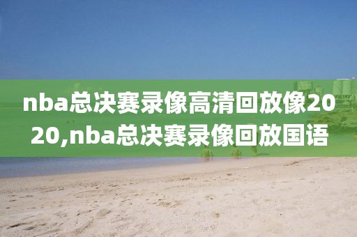 nba总决赛录像高清回放像2020,nba总决赛录像回放国语