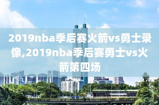 2019nba季后赛火箭vs勇士录像,2019nba季后赛勇士vs火箭第四场