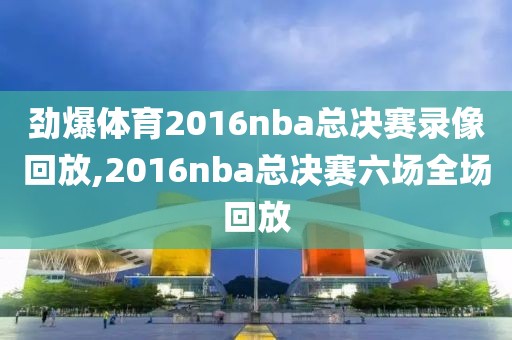劲爆体育2016nba总决赛录像回放,2016nba总决赛六场全场回放