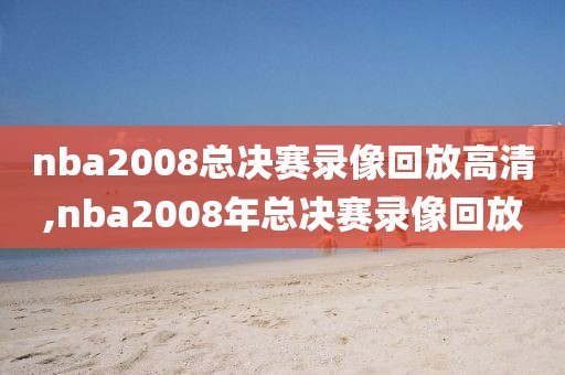 nba2008总决赛录像回放高清,nba2008年总决赛录像回放