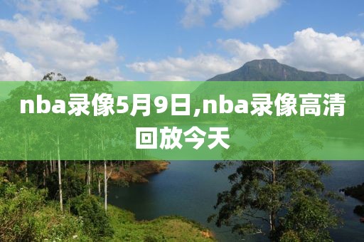 nba录像5月9日,nba录像高清回放今天