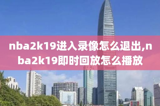nba2k19进入录像怎么退出,nba2k19即时回放怎么播放