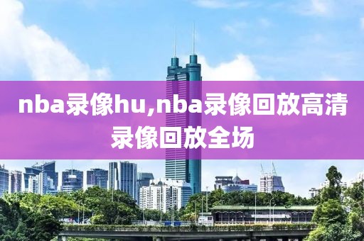 nba录像hu,nba录像回放高清录像回放全场