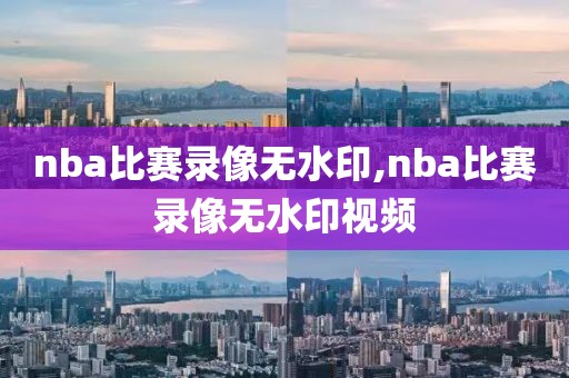 nba比赛录像无水印,nba比赛录像无水印视频