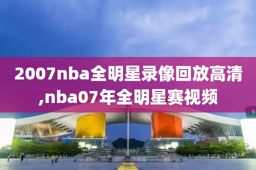2007nba全明星录像回放高清,nba07年全明星赛视频