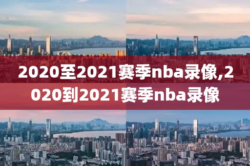 2020至2021赛季nba录像,2020到2021赛季nba录像