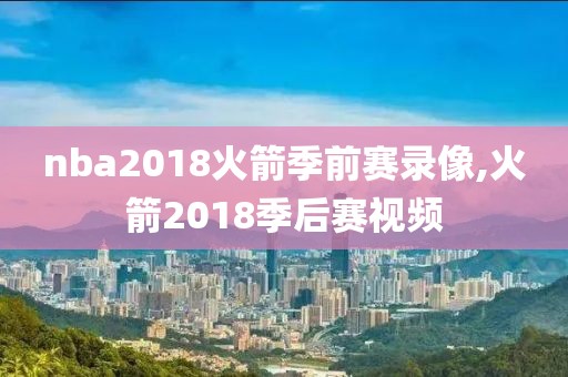 nba2018火箭季前赛录像,火箭2018季后赛视频