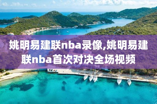 姚明易建联nba录像,姚明易建联nba首次对决全场视频