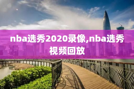 nba选秀2020录像,nba选秀视频回放