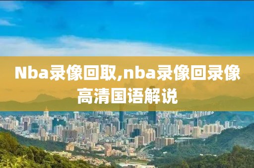 Nba录像回取,nba录像回录像高清国语解说