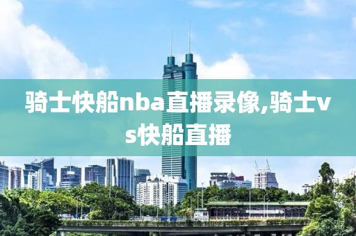 骑士快船nba直播录像,骑士vs快船直播