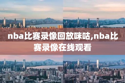 nba比赛录像回放咪咕,nba比赛录像在线观看