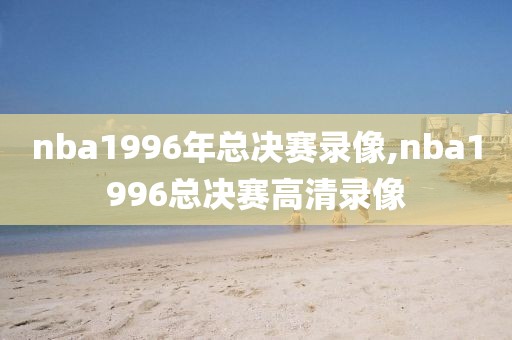 nba1996年总决赛录像,nba1996总决赛高清录像