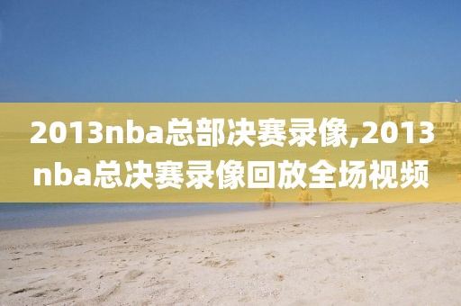 2013nba总部决赛录像,2013nba总决赛录像回放全场视频