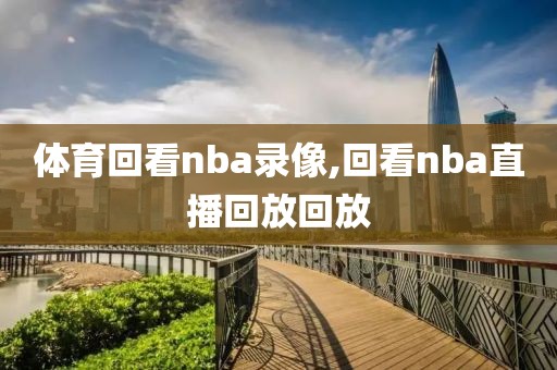 体育回看nba录像,回看nba直播回放回放