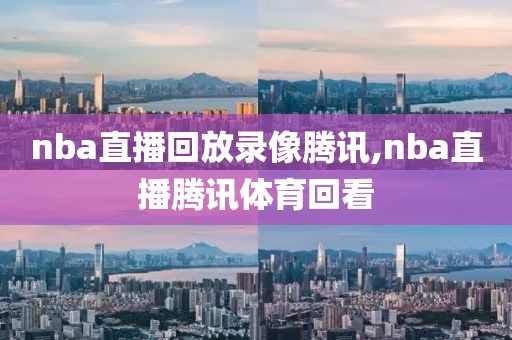 nba直播回放录像腾讯,nba直播腾讯体育回看