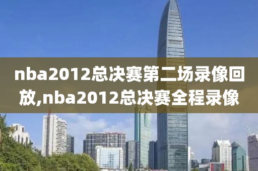 nba2012总决赛第二场录像回放,nba2012总决赛全程录像
