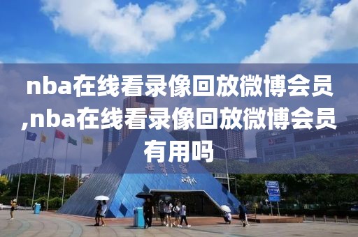 nba在线看录像回放微博会员,nba在线看录像回放微博会员有用吗