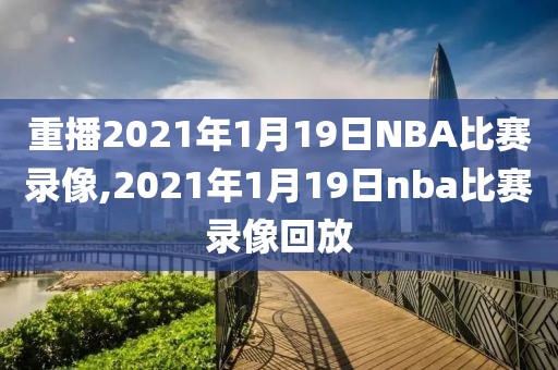 重播2021年1月19日NBA比赛录像,2021年1月19日nba比赛录像回放