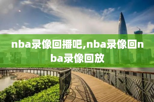 nba录像回播吧,nba录像回nba录像回放