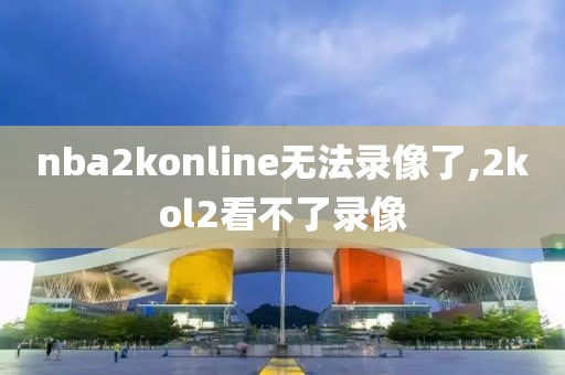 nba2konline无法录像了,2kol2看不了录像