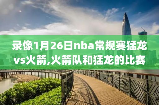 录像1月26日nba常规赛猛龙vs火箭,火箭队和猛龙的比赛