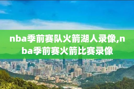 nba季前赛队火箭湖人录像,nba季前赛火箭比赛录像