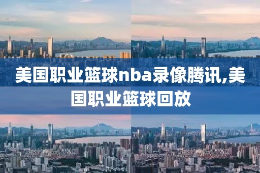 美国职业篮球nba录像腾讯,美国职业篮球回放