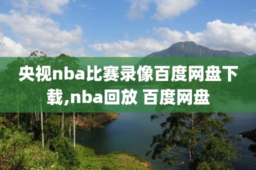 央视nba比赛录像百度网盘下载,nba回放 百度网盘