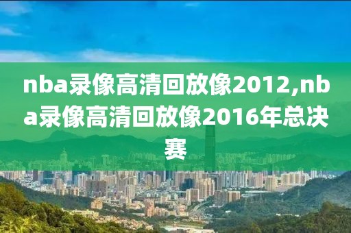 nba录像高清回放像2012,nba录像高清回放像2016年总决赛
