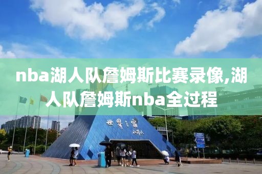 nba湖人队詹姆斯比赛录像,湖人队詹姆斯nba全过程