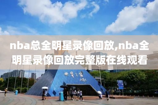 nba总全明星录像回放,nba全明星录像回放完整版在线观看