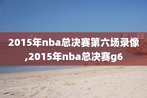 2015年nba总决赛第六场录像,2015年nba总决赛g6