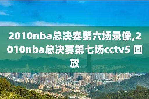 2010nba总决赛第六场录像,2010nba总决赛第七场cctv5 回放